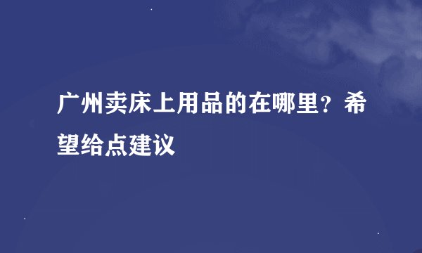 广州卖床上用品的在哪里？希望给点建议