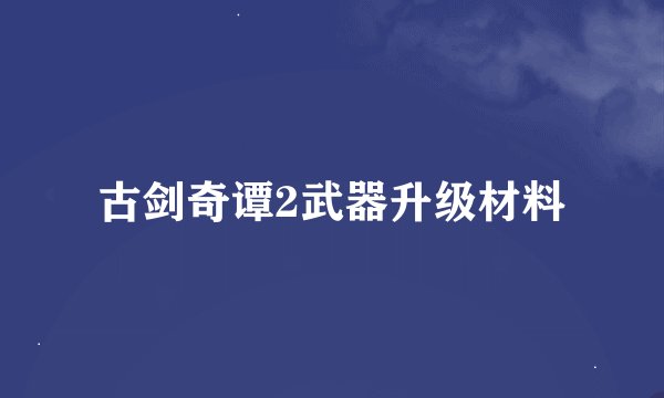 古剑奇谭2武器升级材料