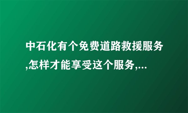 中石化有个免费道路救援服务,怎样才能享受这个服务,具体有什么服务,不 ...
