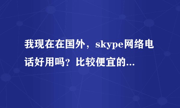 我现在在国外，skype网络电话好用吗？比较便宜的套餐是什么