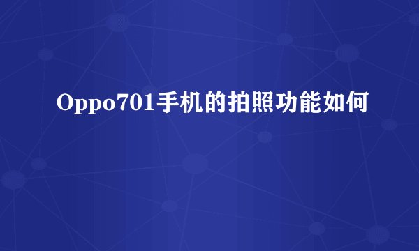 Oppo701手机的拍照功能如何