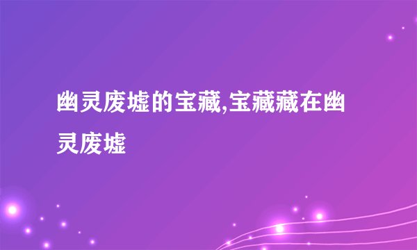 幽灵废墟的宝藏,宝藏藏在幽灵废墟