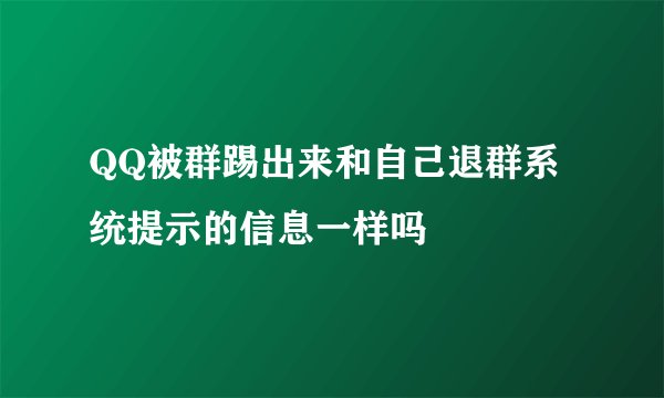 QQ被群踢出来和自己退群系统提示的信息一样吗