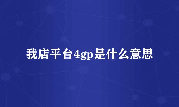 我店平台4gp是什么意思