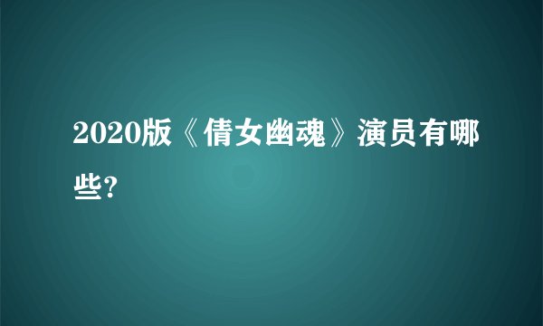 2020版《倩女幽魂》演员有哪些?