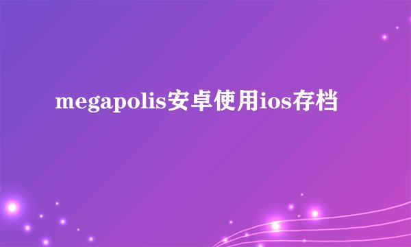 megapolis安卓使用ios存档