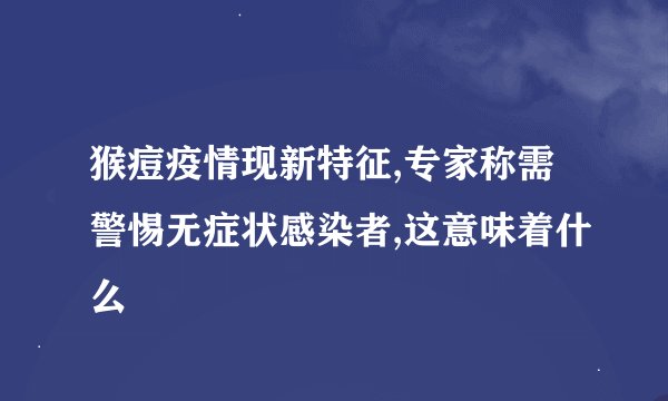猴痘疫情现新特征,专家称需警惕无症状感染者,这意味着什么