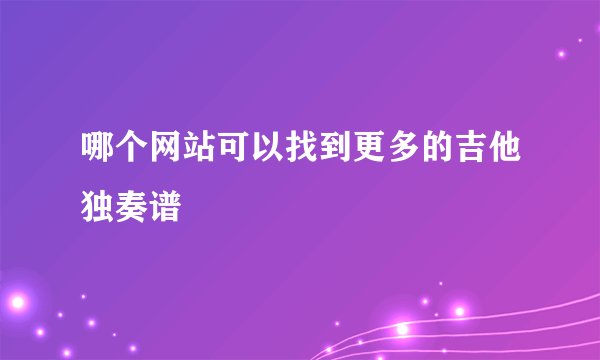 哪个网站可以找到更多的吉他独奏谱
