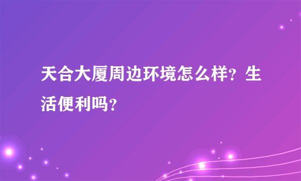 天合大厦周边环境怎么样?生活便利吗?