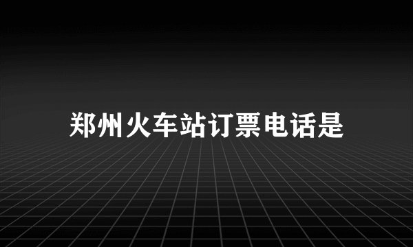 郑州火车站订票电话是