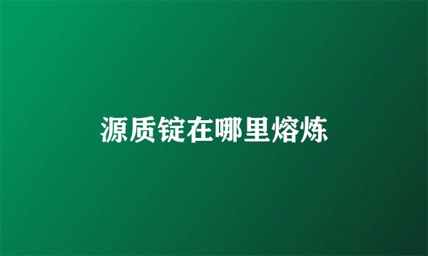 源质锭在哪里熔炼