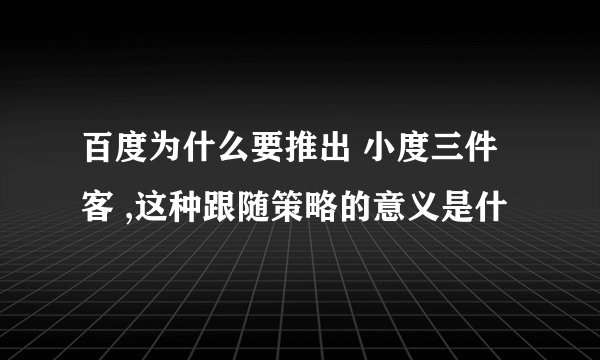 百度为什么要推出 小度三件客 ,这种跟随策略的意义是什