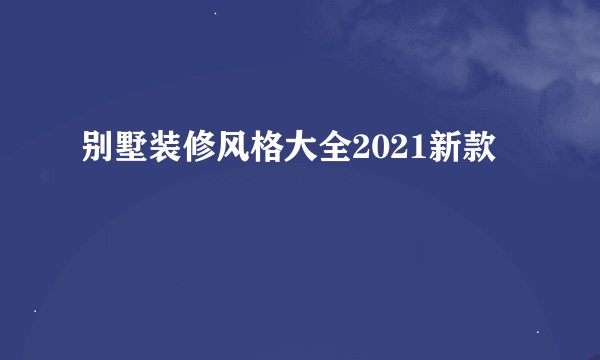 别墅装修风格大全2021新款