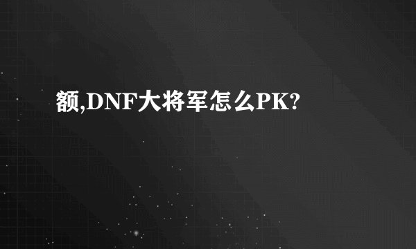 额,DNF大将军怎么PK?