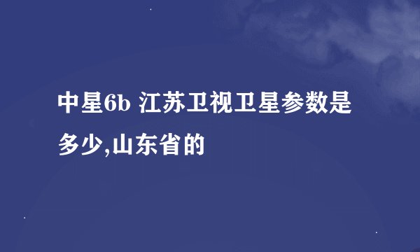 中星6b 江苏卫视卫星参数是多少,山东省的