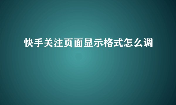 快手关注页面显示格式怎么调