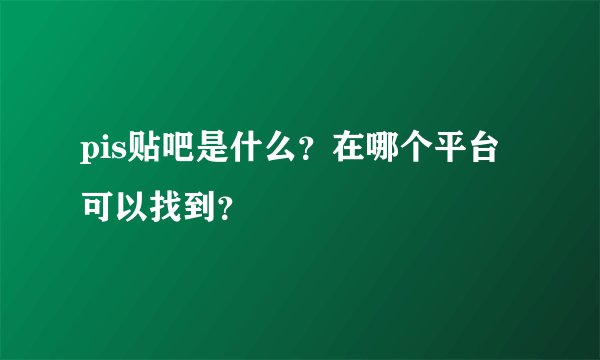 pis贴吧是什么？在哪个平台可以找到？