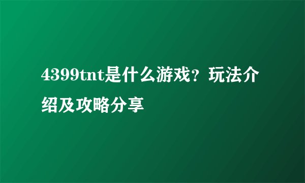 4399tnt是什么游戏？玩法介绍及攻略分享