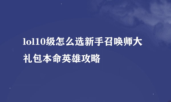 lol10级怎么选新手召唤师大礼包本命英雄攻略