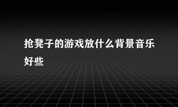抢凳子的游戏放什么背景音乐好些