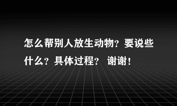 怎么帮别人放生动物？要说些什么？具体过程？ 谢谢！