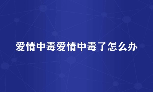 爱情中毒爱情中毒了怎么办