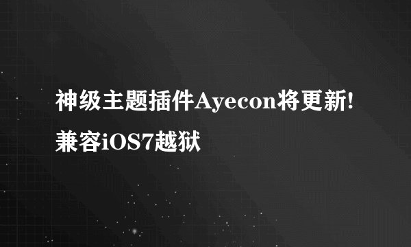 神级主题插件Ayecon将更新!兼容iOS7越狱