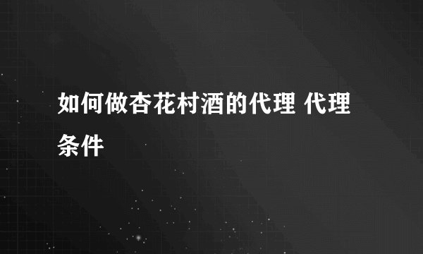 如何做杏花村酒的代理 代理条件