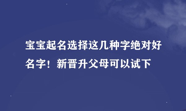 宝宝起名选择这几种字绝对好名字！新晋升父母可以试下