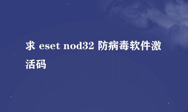 求 eset nod32 防病毒软件激活码