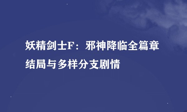 妖精剑士F：邪神降临全篇章结局与多样分支剧情