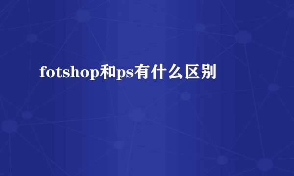 fotshop和ps有什么区别