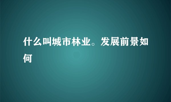 什么叫城市林业。发展前景如何