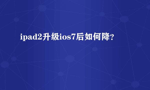 ipad2升级ios7后如何降？