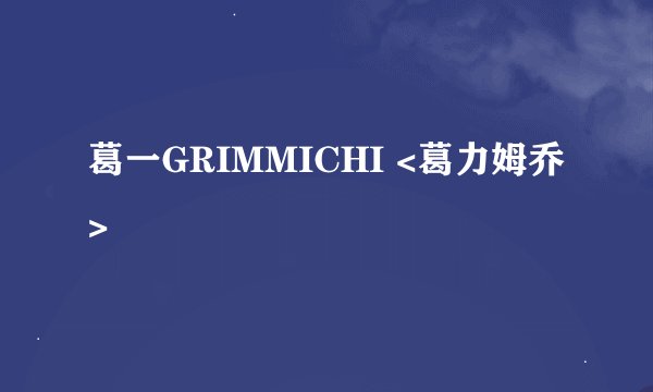 葛一GRIMMICHI <葛力姆乔>