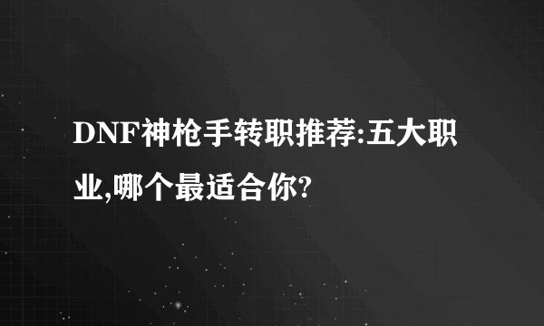 DNF神枪手转职推荐:五大职业,哪个最适合你?