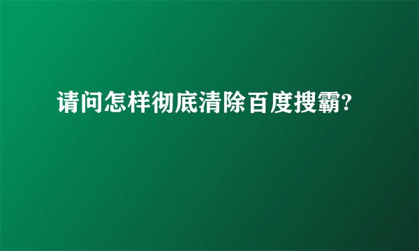请问怎样彻底清除百度搜霸?