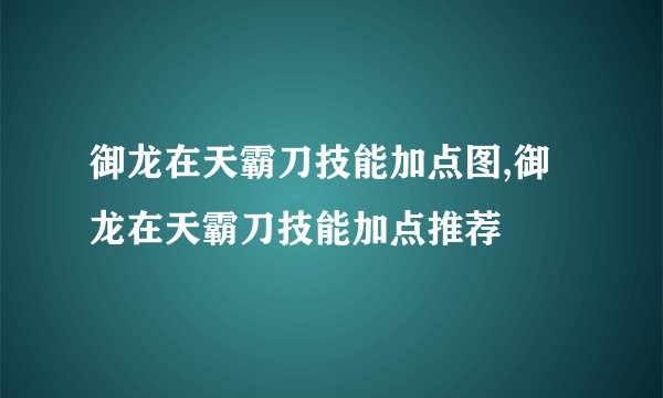 御龙在天霸刀技能加点图,御龙在天霸刀技能加点推荐