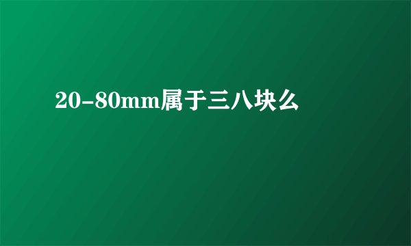 20-80mm属于三八块么