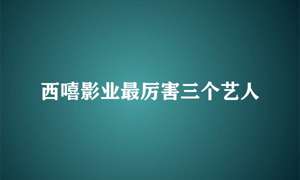 西嘻影业最厉害三个艺人