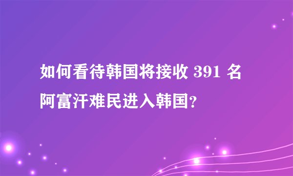 如何看待韩国将接收 391 名阿富汗难民进入韩国?