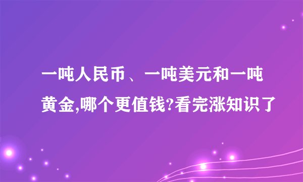 一吨人民币、一吨美元和一吨黄金,哪个更值钱?看完涨知识了