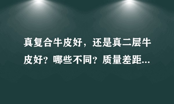 真复合牛皮好，还是真二层牛皮好？哪些不同？质量差距？耐穿度？