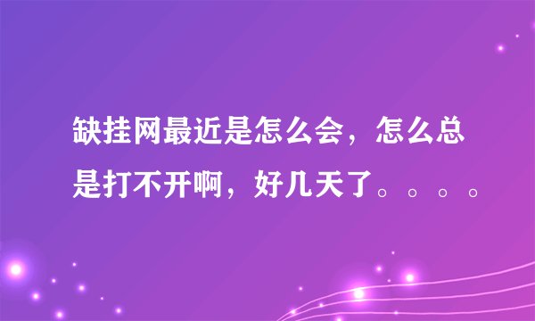 缺挂网最近是怎么会，怎么总是打不开啊，好几天了。。。。