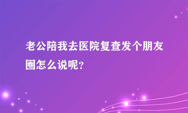 老公陪我去医院复查发个朋友圈怎么说呢？