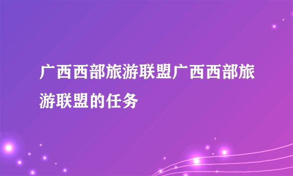 广西西部旅游联盟广西西部旅游联盟的任务
