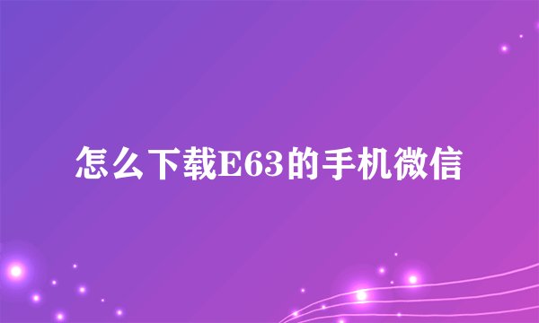 怎么下载E63的手机微信