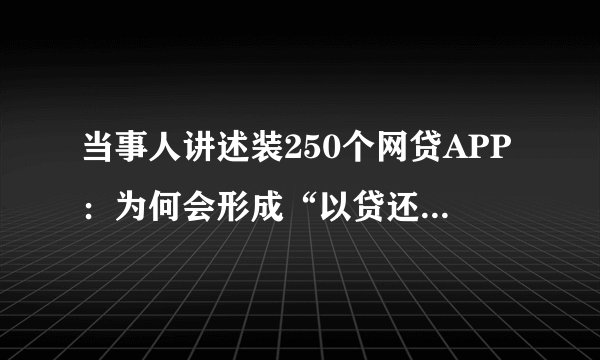当事人讲述装250个网贷APP：为何会形成“以贷还贷”的恶性循环？