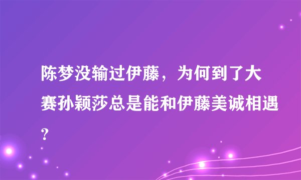 陈梦没输过伊藤,为何到了大赛孙颖莎总是能和伊藤美诚相遇?