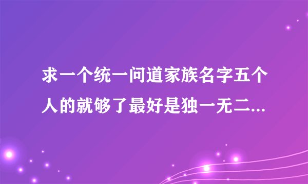 求一个统一问道家族名字五个人的就够了最好是独一无二的有特殊符号的《男》的